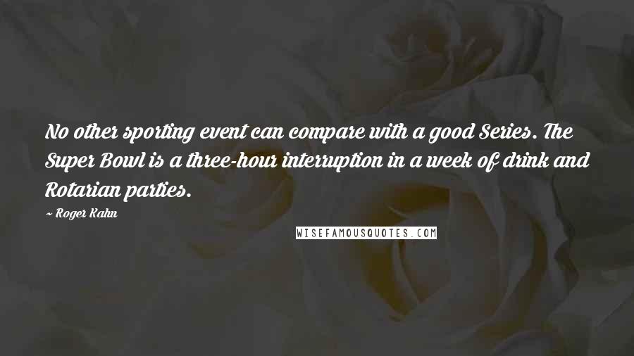 Roger Kahn Quotes: No other sporting event can compare with a good Series. The Super Bowl is a three-hour interruption in a week of drink and Rotarian parties.