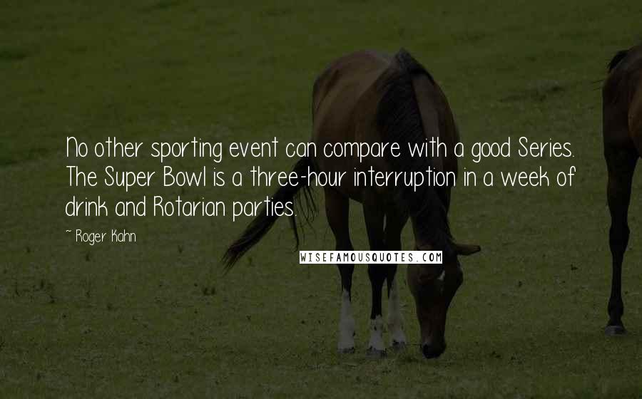 Roger Kahn Quotes: No other sporting event can compare with a good Series. The Super Bowl is a three-hour interruption in a week of drink and Rotarian parties.