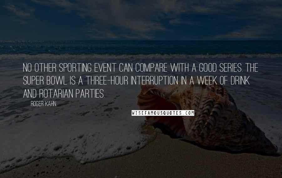 Roger Kahn Quotes: No other sporting event can compare with a good Series. The Super Bowl is a three-hour interruption in a week of drink and Rotarian parties.