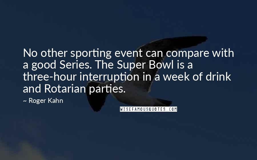 Roger Kahn Quotes: No other sporting event can compare with a good Series. The Super Bowl is a three-hour interruption in a week of drink and Rotarian parties.