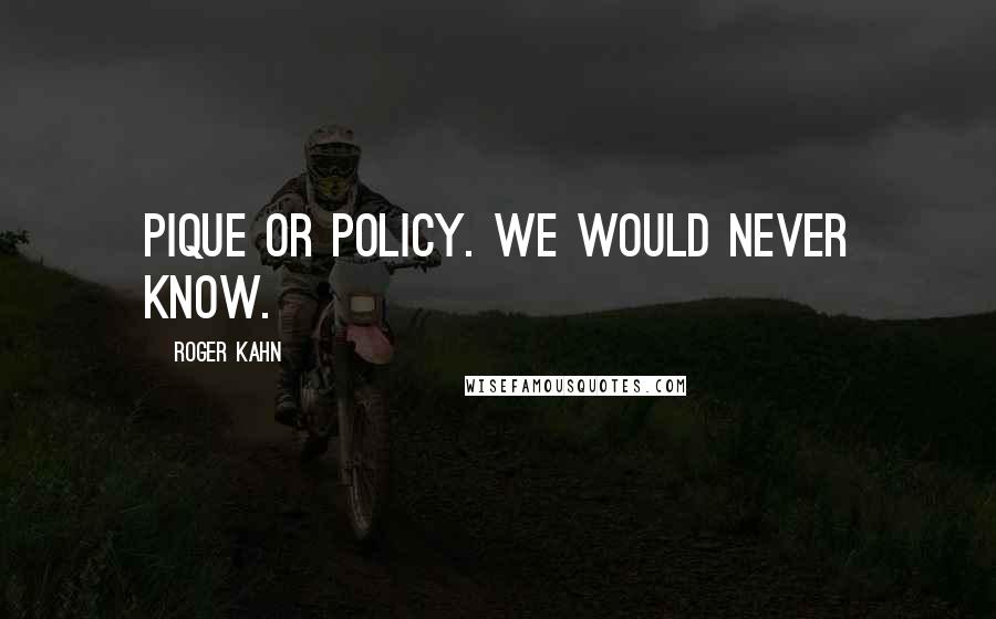 Roger Kahn Quotes: Pique or policy. We would never know.