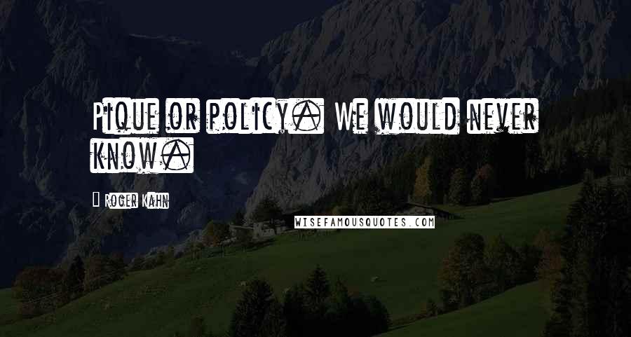Roger Kahn Quotes: Pique or policy. We would never know.