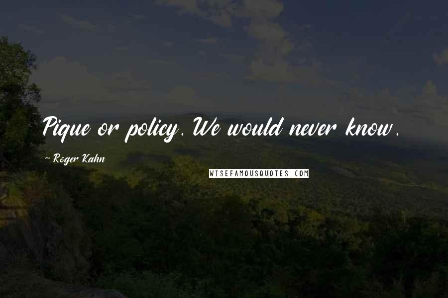 Roger Kahn Quotes: Pique or policy. We would never know.