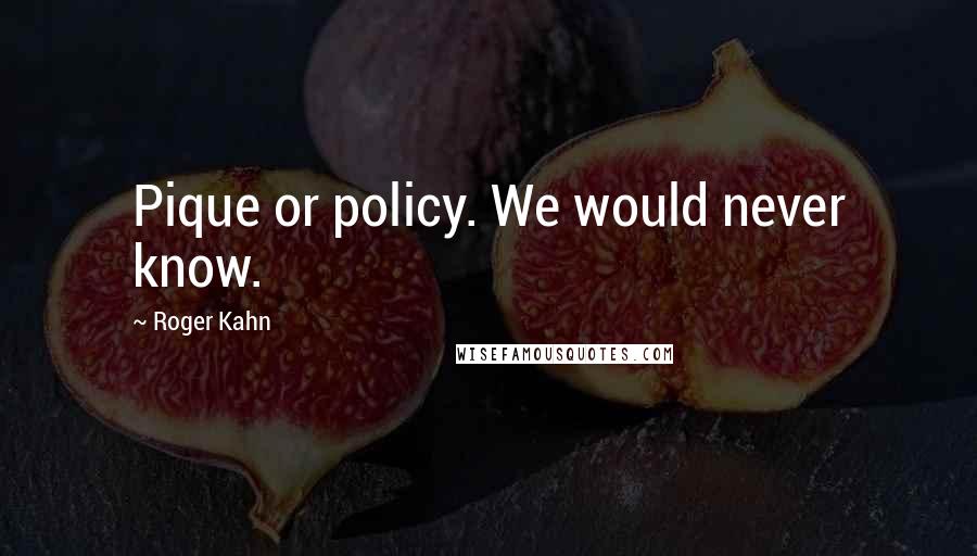 Roger Kahn Quotes: Pique or policy. We would never know.