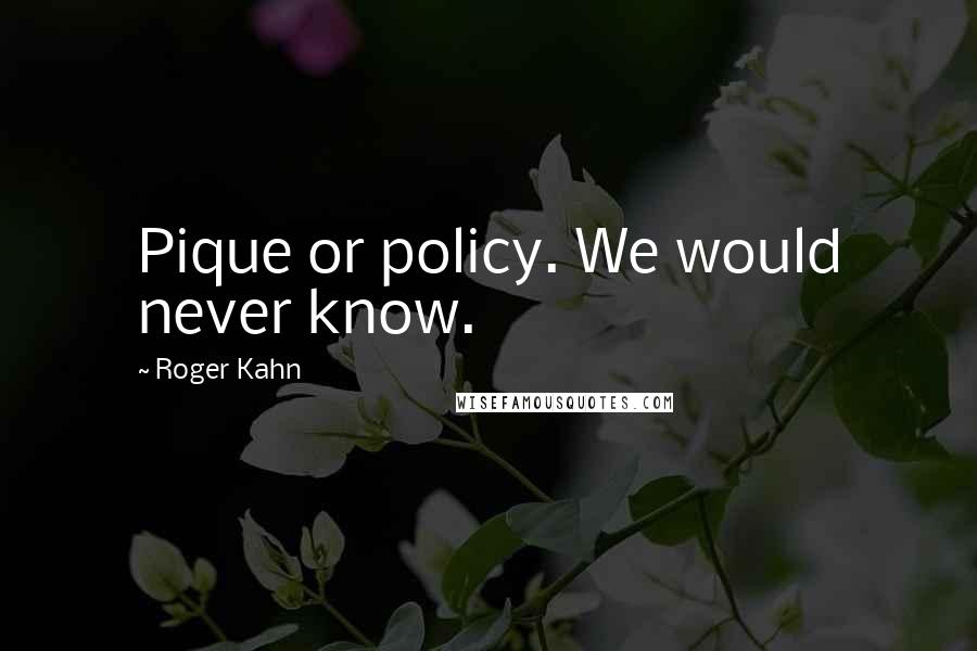 Roger Kahn Quotes: Pique or policy. We would never know.