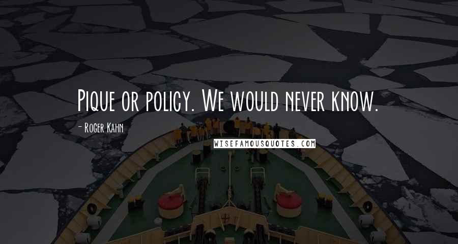 Roger Kahn Quotes: Pique or policy. We would never know.