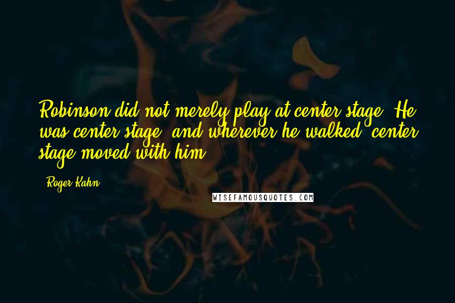 Roger Kahn Quotes: Robinson did not merely play at center stage. He was center stage; and wherever he walked, center stage moved with him.