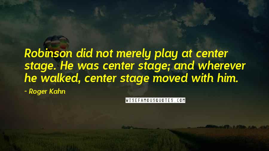 Roger Kahn Quotes: Robinson did not merely play at center stage. He was center stage; and wherever he walked, center stage moved with him.