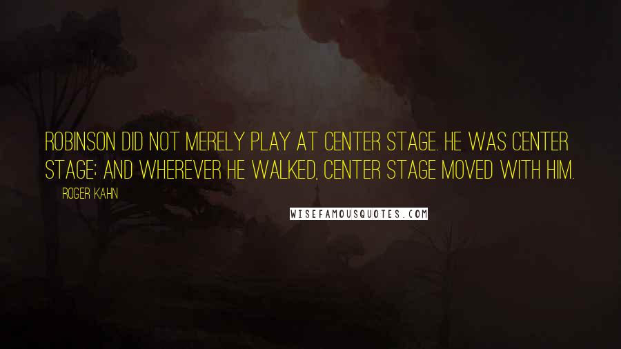 Roger Kahn Quotes: Robinson did not merely play at center stage. He was center stage; and wherever he walked, center stage moved with him.