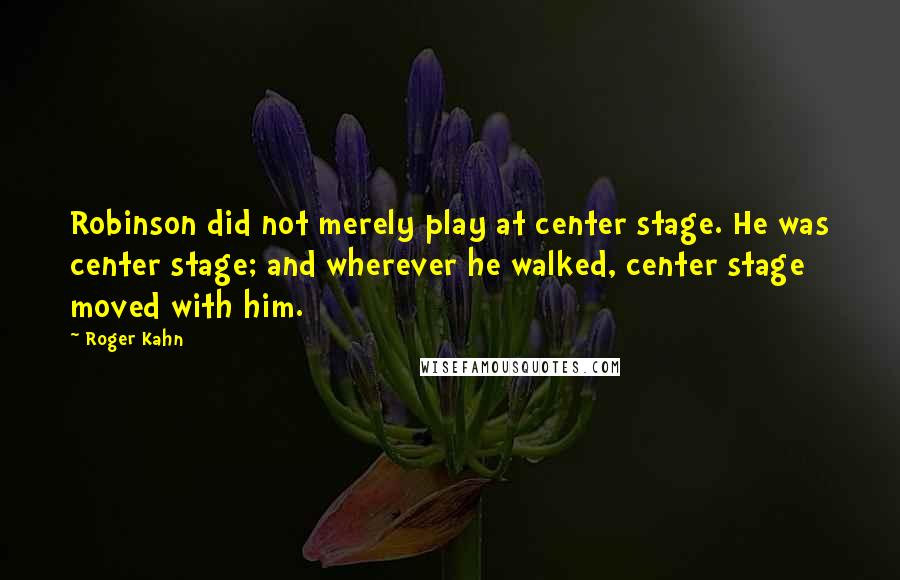 Roger Kahn Quotes: Robinson did not merely play at center stage. He was center stage; and wherever he walked, center stage moved with him.