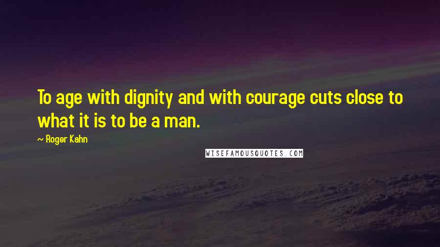 Roger Kahn Quotes: To age with dignity and with courage cuts close to what it is to be a man.