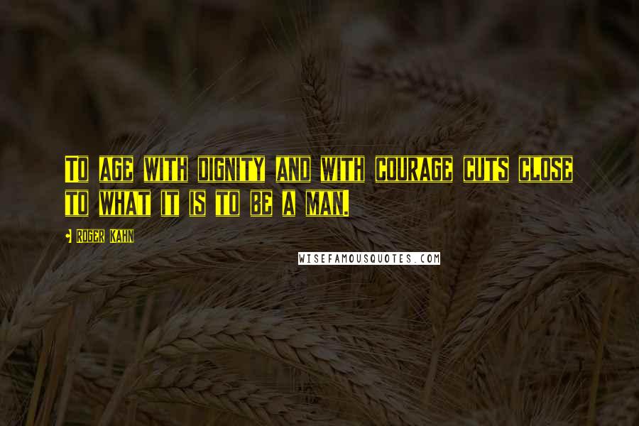 Roger Kahn Quotes: To age with dignity and with courage cuts close to what it is to be a man.