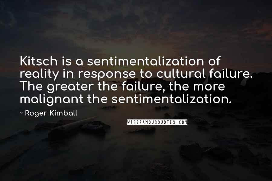 Roger Kimball Quotes: Kitsch is a sentimentalization of reality in response to cultural failure. The greater the failure, the more malignant the sentimentalization.