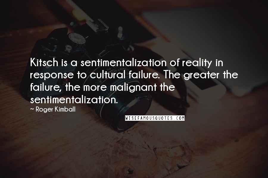 Roger Kimball Quotes: Kitsch is a sentimentalization of reality in response to cultural failure. The greater the failure, the more malignant the sentimentalization.