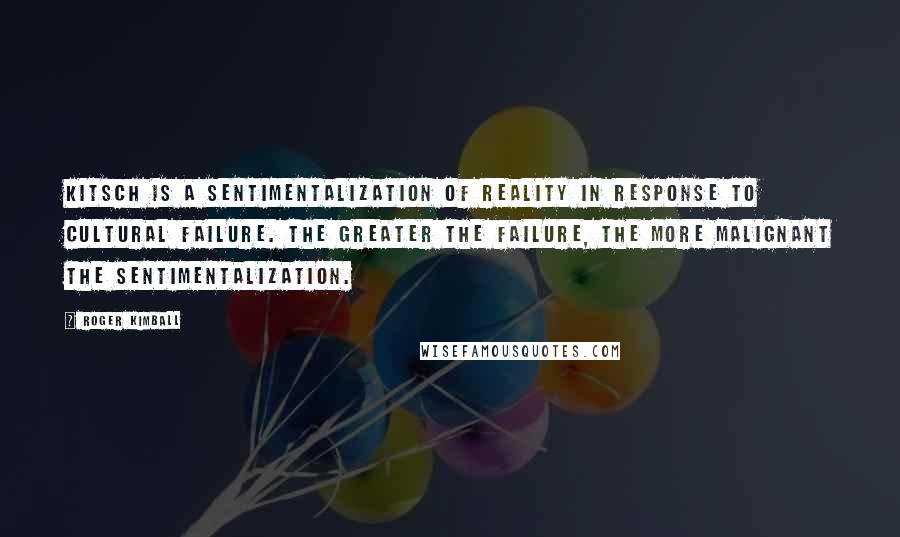 Roger Kimball Quotes: Kitsch is a sentimentalization of reality in response to cultural failure. The greater the failure, the more malignant the sentimentalization.