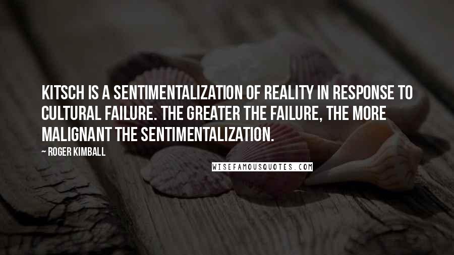 Roger Kimball Quotes: Kitsch is a sentimentalization of reality in response to cultural failure. The greater the failure, the more malignant the sentimentalization.