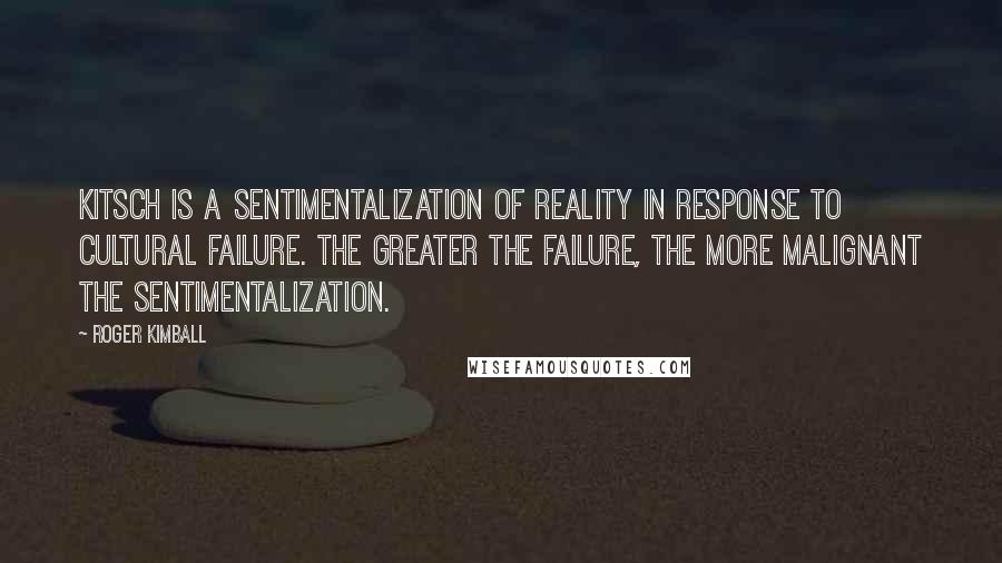 Roger Kimball Quotes: Kitsch is a sentimentalization of reality in response to cultural failure. The greater the failure, the more malignant the sentimentalization.