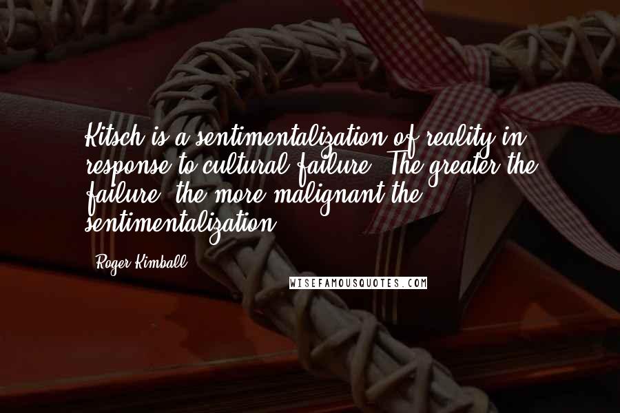 Roger Kimball Quotes: Kitsch is a sentimentalization of reality in response to cultural failure. The greater the failure, the more malignant the sentimentalization.