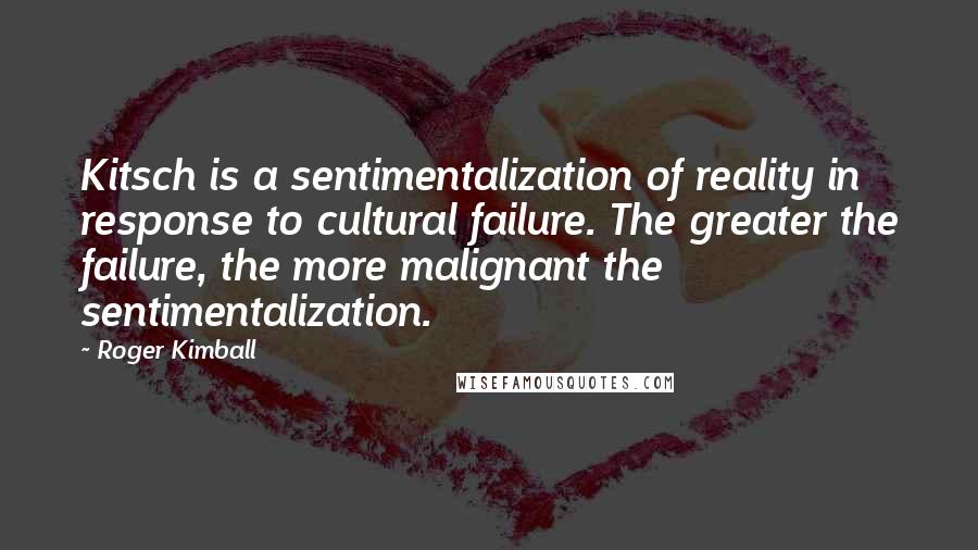 Roger Kimball Quotes: Kitsch is a sentimentalization of reality in response to cultural failure. The greater the failure, the more malignant the sentimentalization.