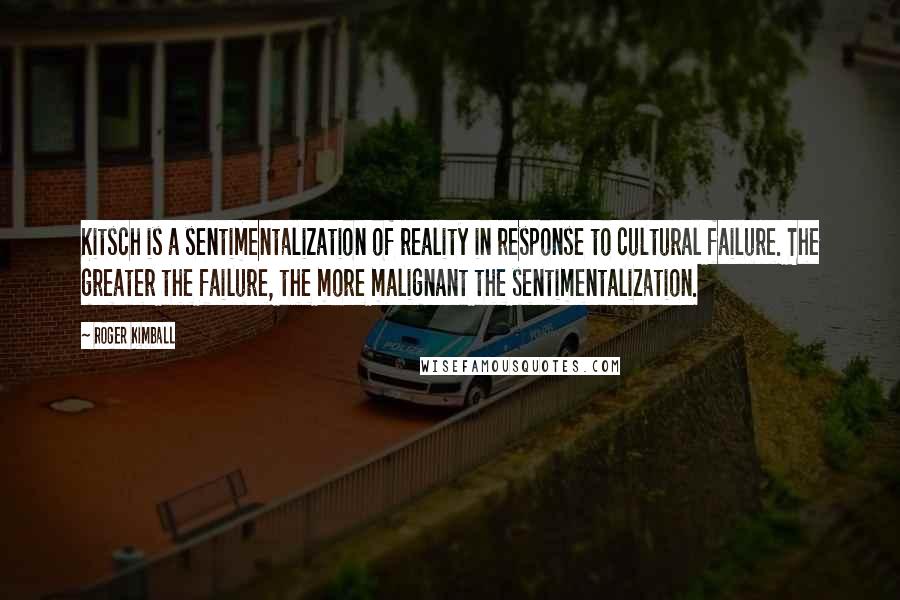 Roger Kimball Quotes: Kitsch is a sentimentalization of reality in response to cultural failure. The greater the failure, the more malignant the sentimentalization.