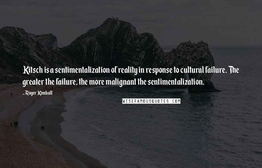 Roger Kimball Quotes: Kitsch is a sentimentalization of reality in response to cultural failure. The greater the failure, the more malignant the sentimentalization.