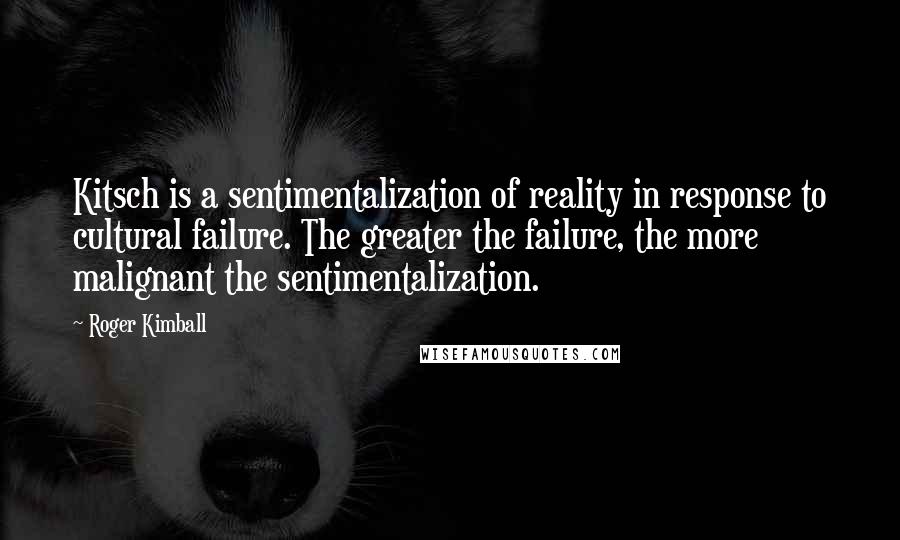 Roger Kimball Quotes: Kitsch is a sentimentalization of reality in response to cultural failure. The greater the failure, the more malignant the sentimentalization.