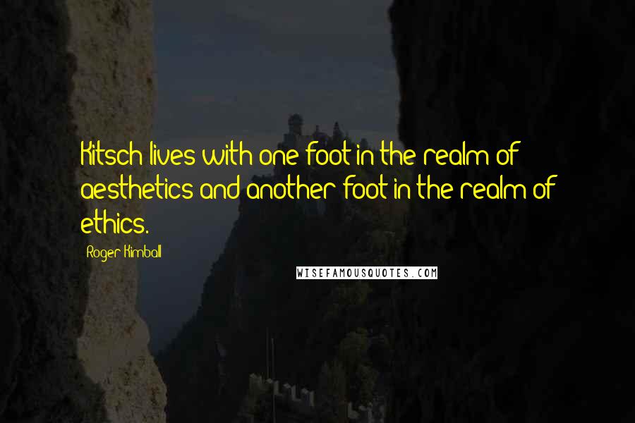 Roger Kimball Quotes: Kitsch lives with one foot in the realm of aesthetics and another foot in the realm of ethics.