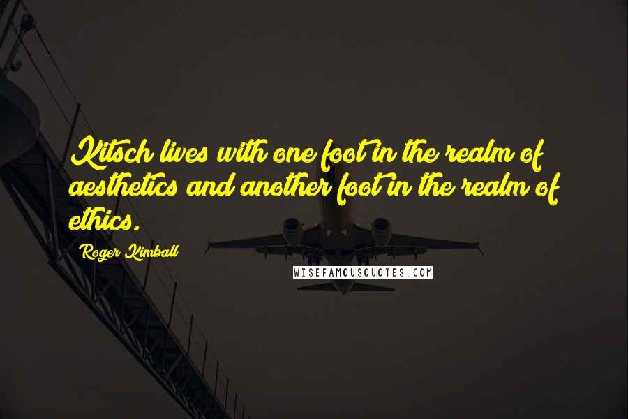 Roger Kimball Quotes: Kitsch lives with one foot in the realm of aesthetics and another foot in the realm of ethics.