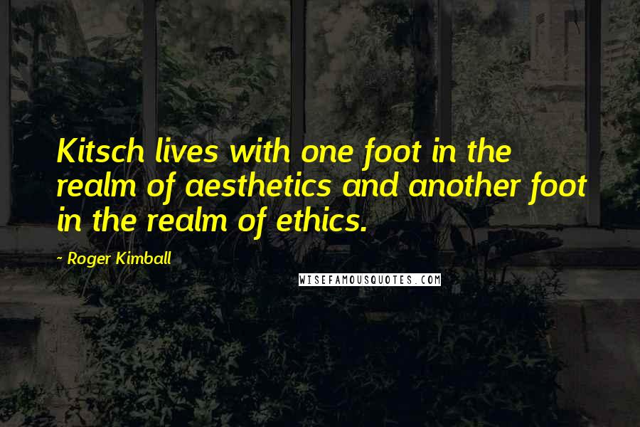 Roger Kimball Quotes: Kitsch lives with one foot in the realm of aesthetics and another foot in the realm of ethics.