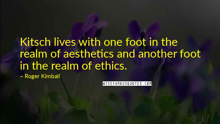 Roger Kimball Quotes: Kitsch lives with one foot in the realm of aesthetics and another foot in the realm of ethics.