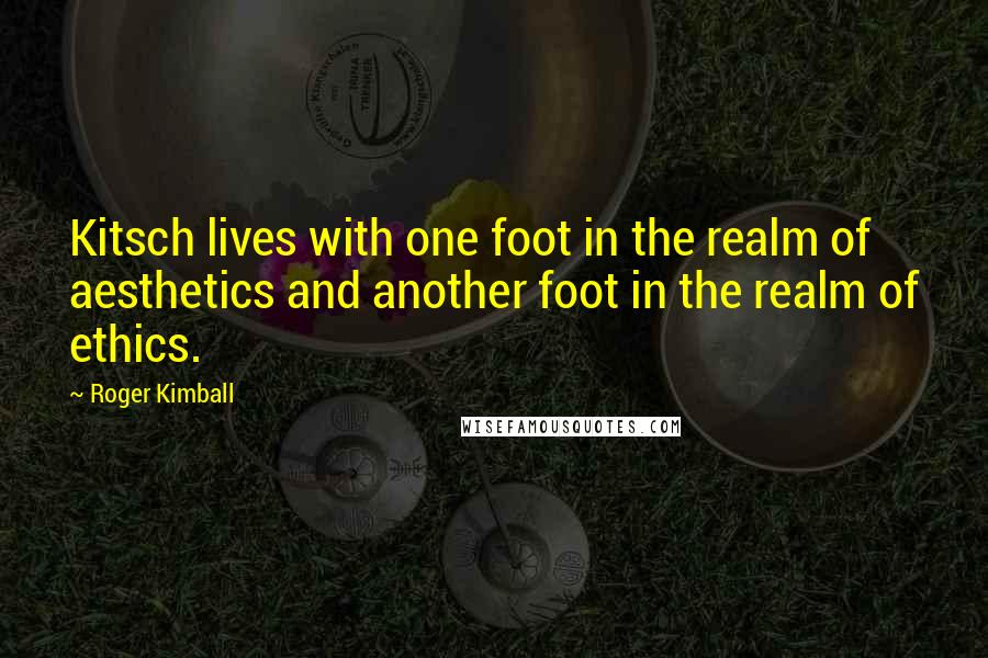 Roger Kimball Quotes: Kitsch lives with one foot in the realm of aesthetics and another foot in the realm of ethics.