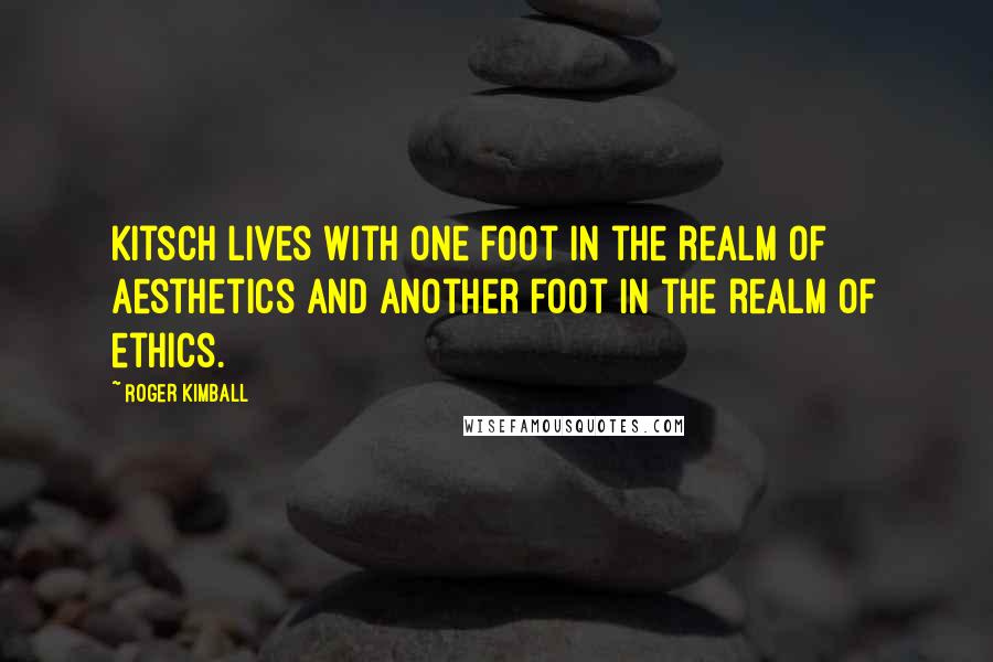 Roger Kimball Quotes: Kitsch lives with one foot in the realm of aesthetics and another foot in the realm of ethics.