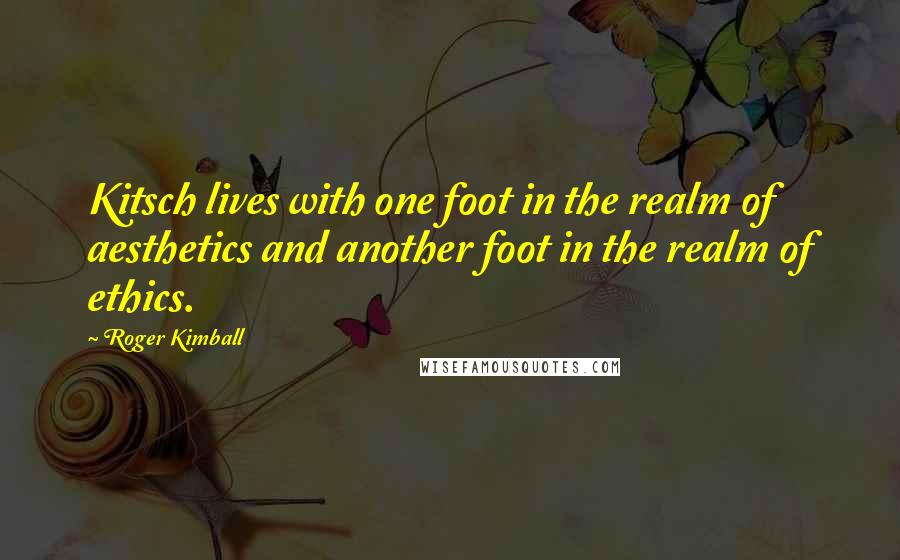 Roger Kimball Quotes: Kitsch lives with one foot in the realm of aesthetics and another foot in the realm of ethics.