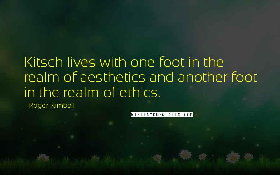 Roger Kimball Quotes: Kitsch lives with one foot in the realm of aesthetics and another foot in the realm of ethics.