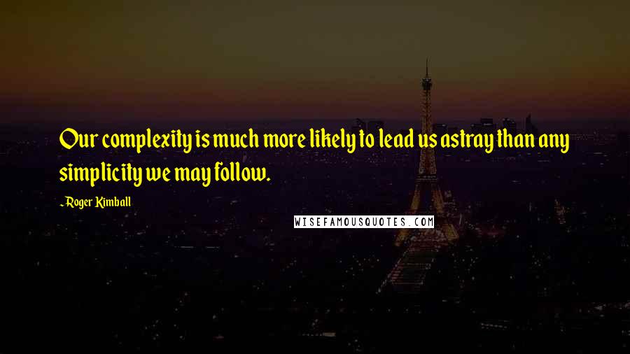 Roger Kimball Quotes: Our complexity is much more likely to lead us astray than any simplicity we may follow.