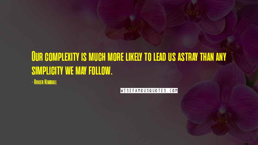 Roger Kimball Quotes: Our complexity is much more likely to lead us astray than any simplicity we may follow.