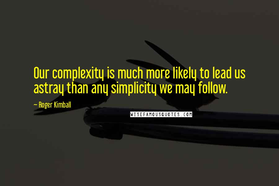 Roger Kimball Quotes: Our complexity is much more likely to lead us astray than any simplicity we may follow.