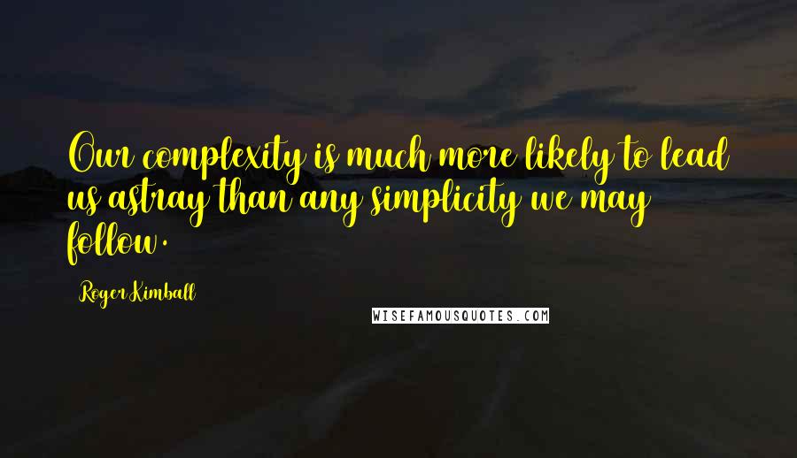 Roger Kimball Quotes: Our complexity is much more likely to lead us astray than any simplicity we may follow.