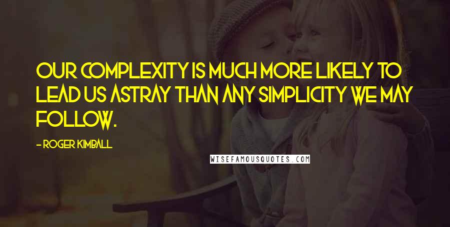 Roger Kimball Quotes: Our complexity is much more likely to lead us astray than any simplicity we may follow.