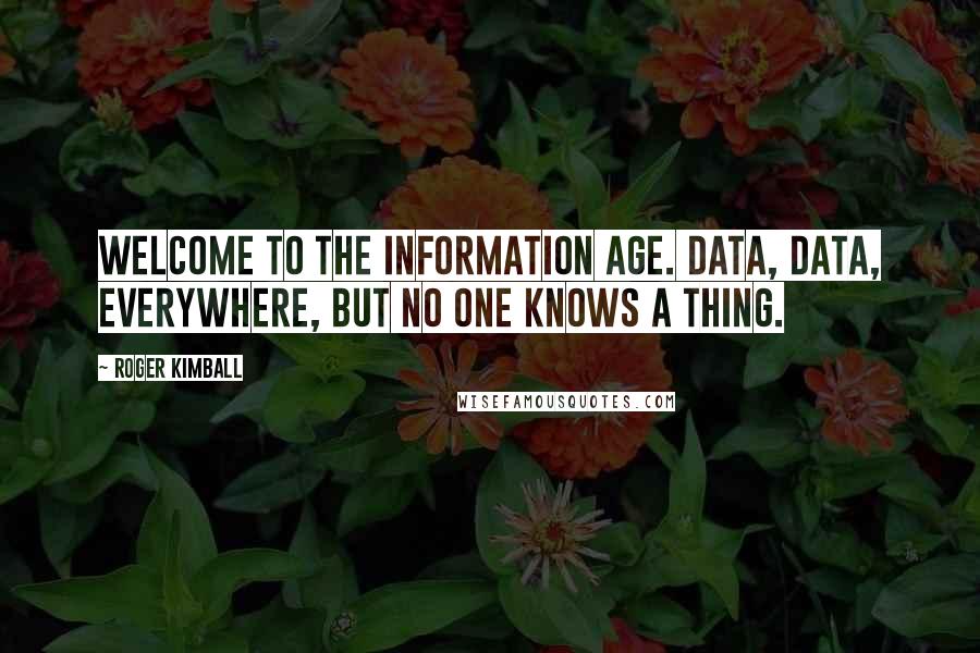 Roger Kimball Quotes: Welcome to the information age. Data, data, everywhere, but no one knows a thing.