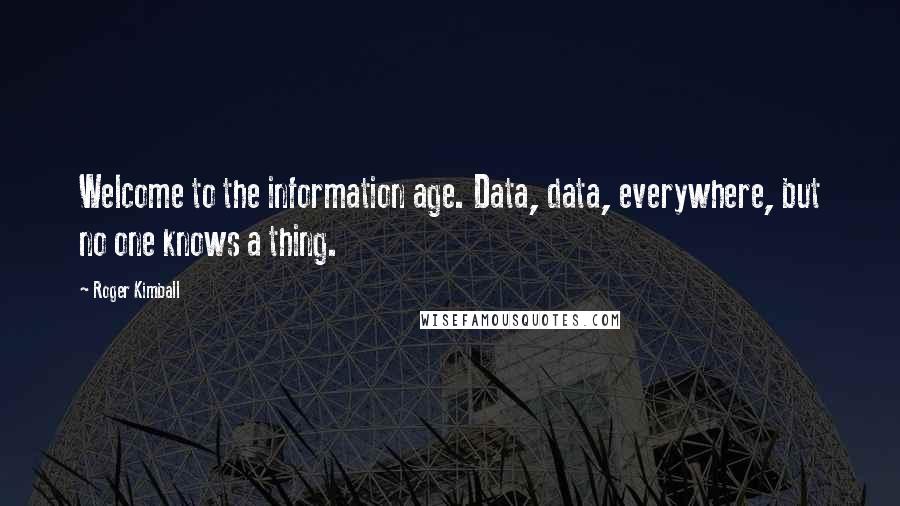 Roger Kimball Quotes: Welcome to the information age. Data, data, everywhere, but no one knows a thing.