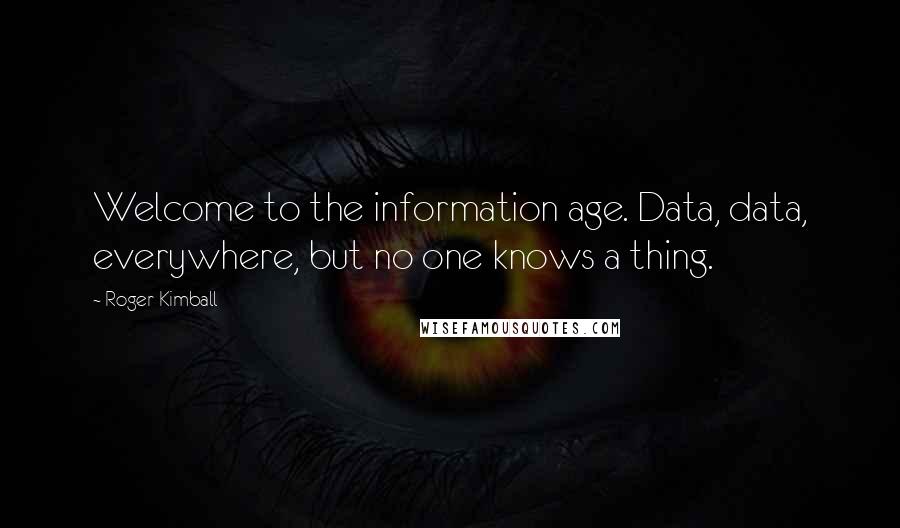 Roger Kimball Quotes: Welcome to the information age. Data, data, everywhere, but no one knows a thing.