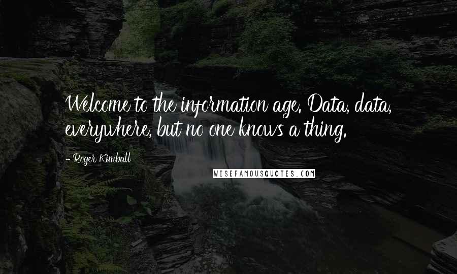 Roger Kimball Quotes: Welcome to the information age. Data, data, everywhere, but no one knows a thing.