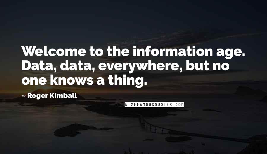 Roger Kimball Quotes: Welcome to the information age. Data, data, everywhere, but no one knows a thing.