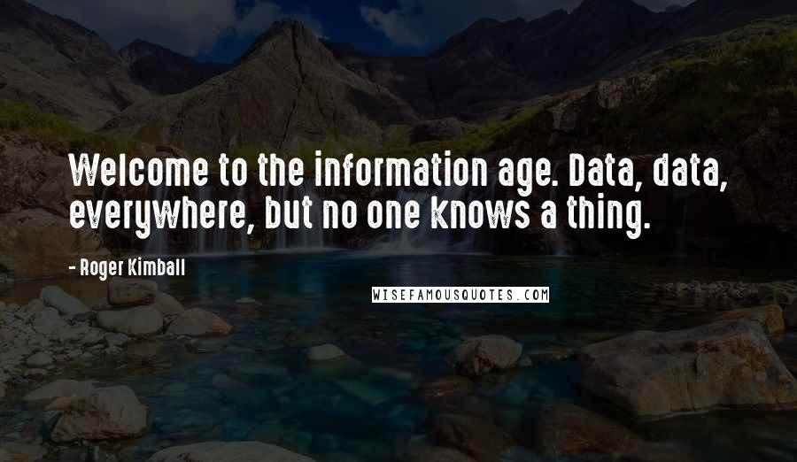 Roger Kimball Quotes: Welcome to the information age. Data, data, everywhere, but no one knows a thing.