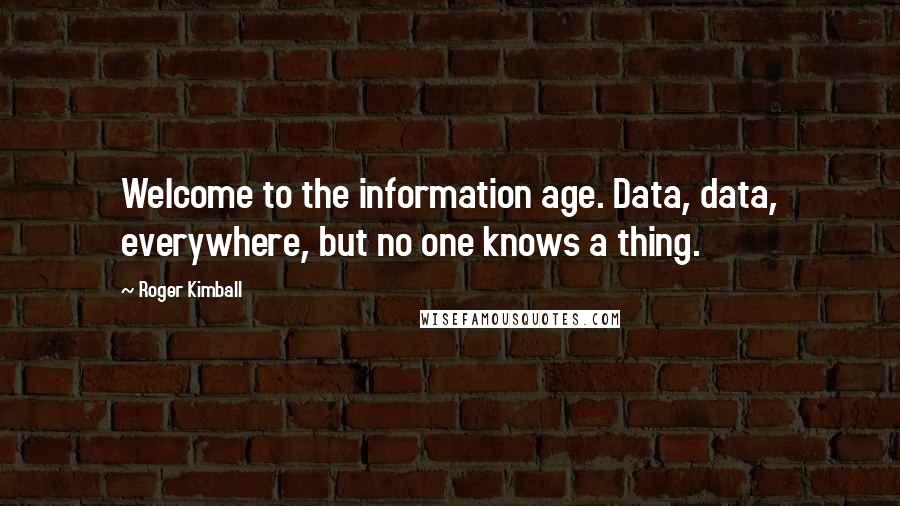 Roger Kimball Quotes: Welcome to the information age. Data, data, everywhere, but no one knows a thing.