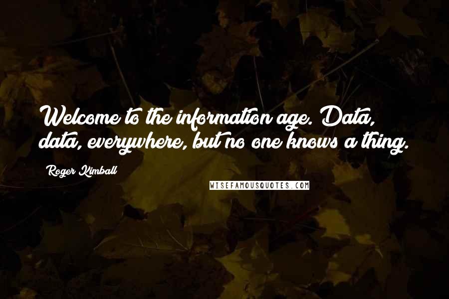 Roger Kimball Quotes: Welcome to the information age. Data, data, everywhere, but no one knows a thing.