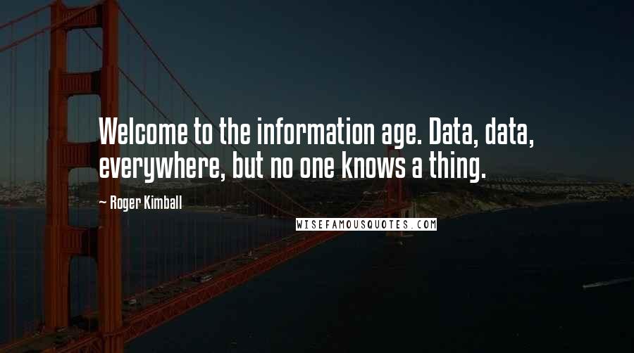 Roger Kimball Quotes: Welcome to the information age. Data, data, everywhere, but no one knows a thing.