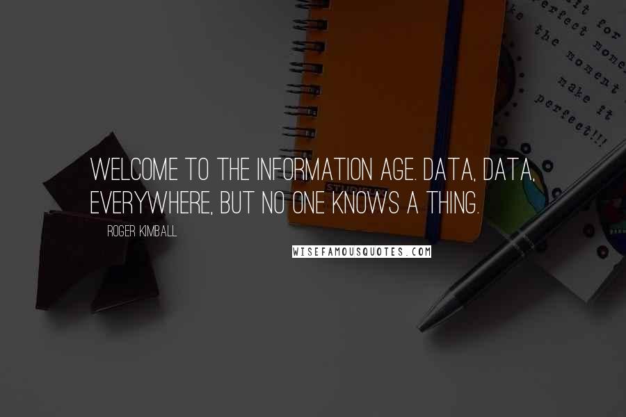 Roger Kimball Quotes: Welcome to the information age. Data, data, everywhere, but no one knows a thing.