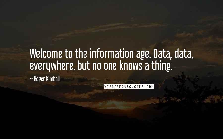 Roger Kimball Quotes: Welcome to the information age. Data, data, everywhere, but no one knows a thing.